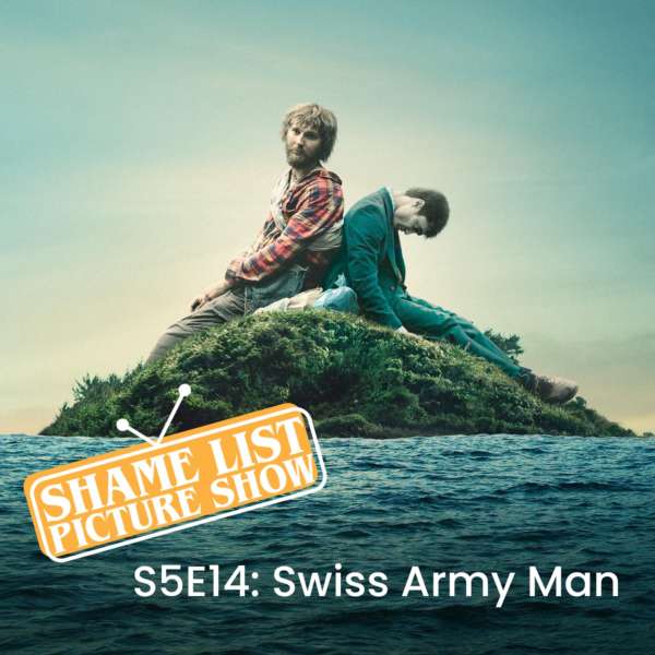 The Shame List Picture Show S5E14 - SWISS ARMY MAN (2016)